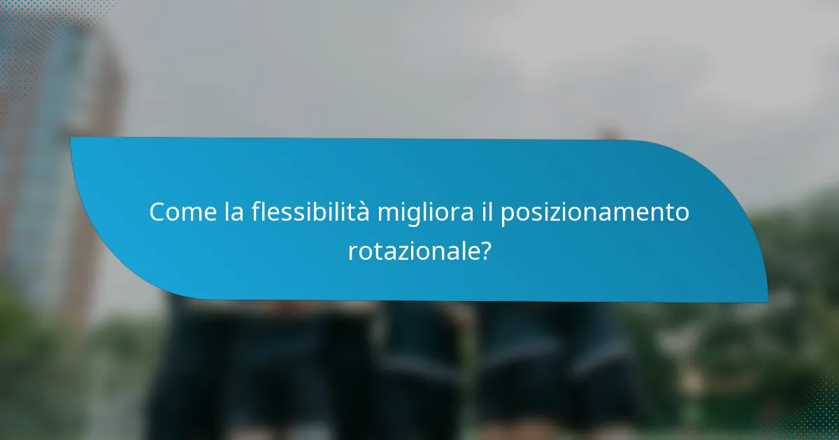 Come la flessibilità migliora il posizionamento rotazionale?