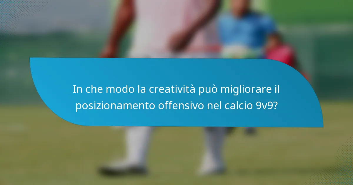 In che modo la creatività può migliorare il posizionamento offensivo nel calcio 9v9?