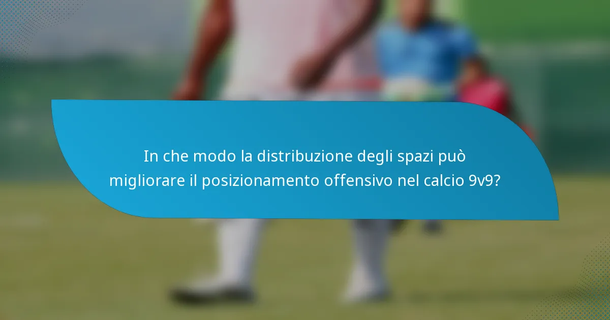In che modo la distribuzione degli spazi può migliorare il posizionamento offensivo nel calcio 9v9?