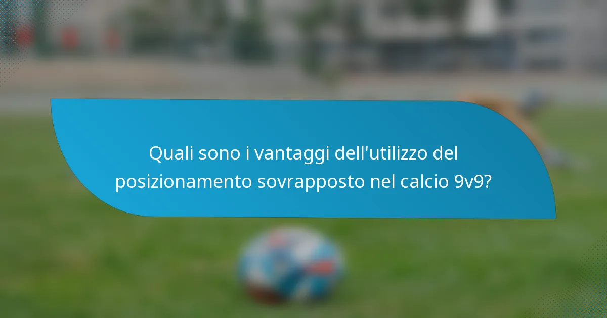 Quali sono i vantaggi dell'utilizzo del posizionamento sovrapposto nel calcio 9v9?