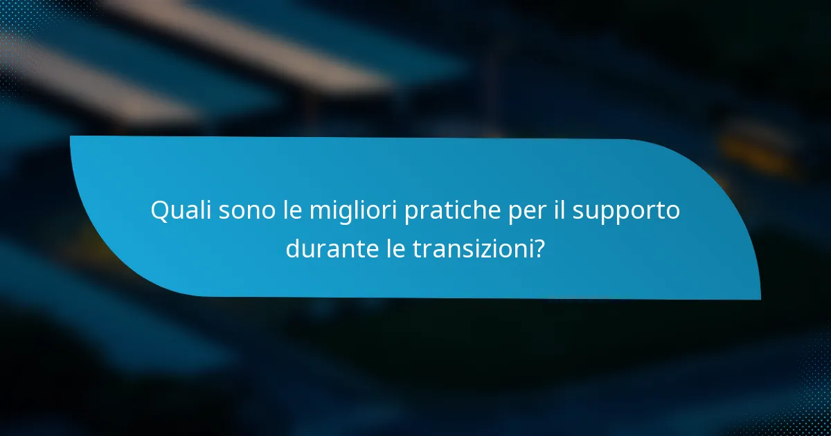 Quali sono le migliori pratiche per il supporto durante le transizioni?