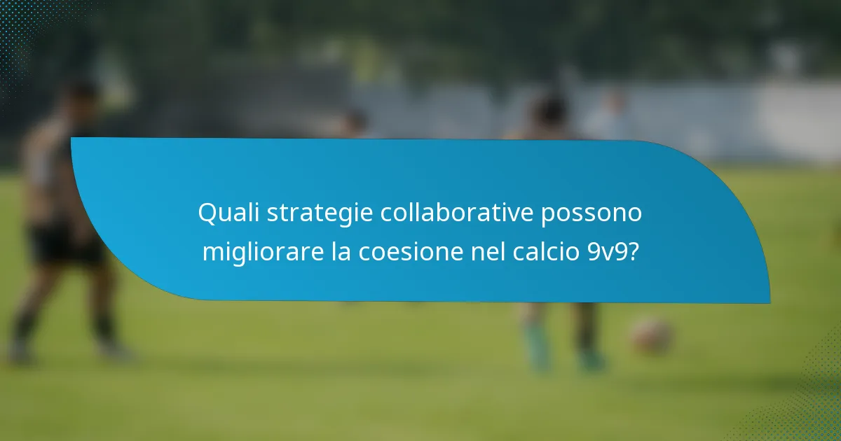 Quali strategie collaborative possono migliorare la coesione nel calcio 9v9?