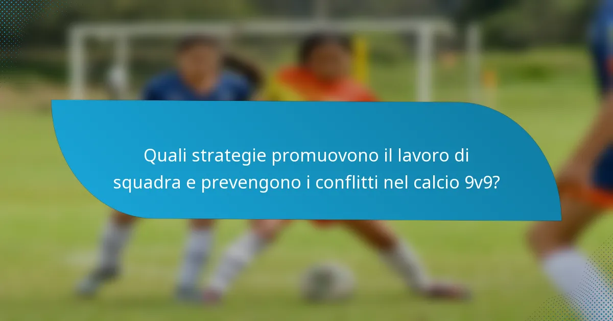 Quali strategie promuovono il lavoro di squadra e prevengono i conflitti nel calcio 9v9?